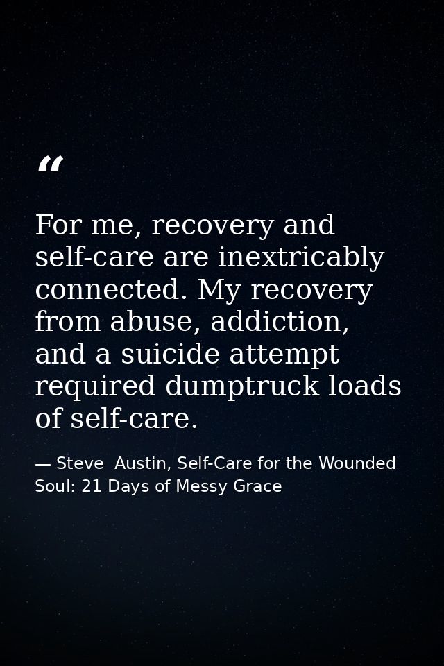 For me, recovery and self-care are inextricably connected. My recovery from abuse, addiction, and a suicide attempt requ — Steve  Austin, Self-Care for the Wounded Soul: 21 Days of Messy Grace