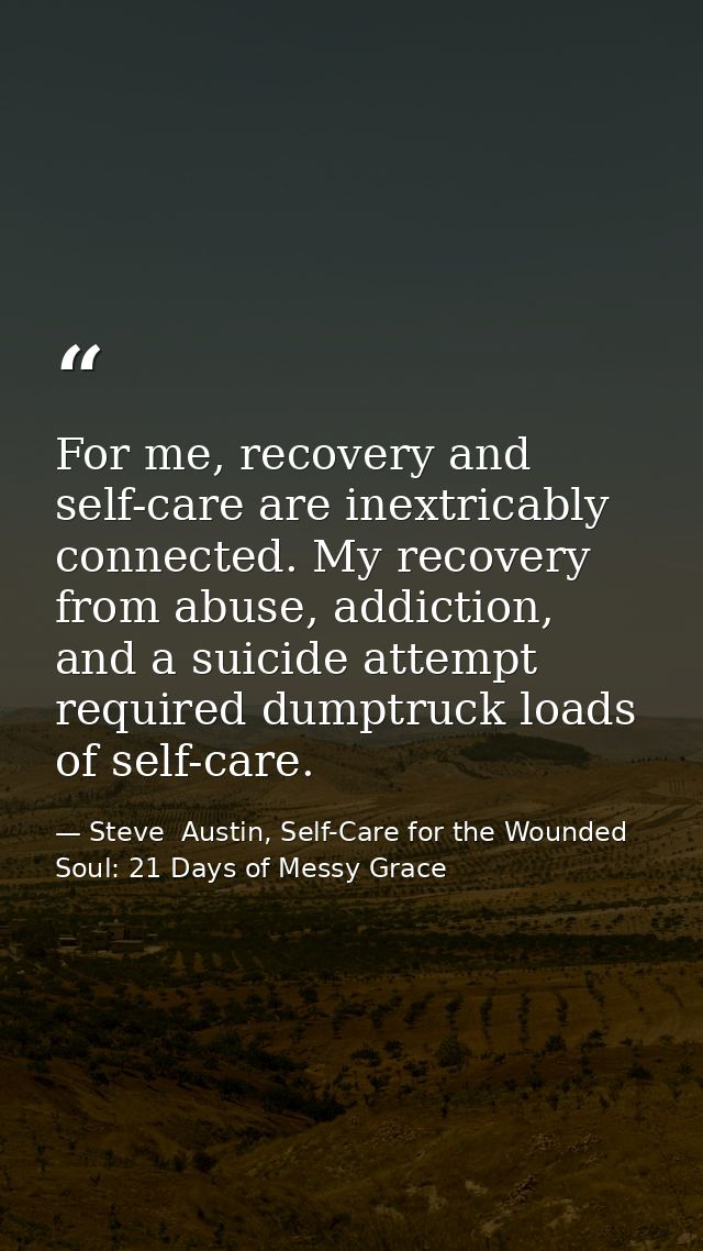 For me, recovery and self-care are inextricably connected. My recovery from abuse, addiction, and a suicide attempt requ — Steve  Austin, Self-Care for the Wounded Soul: 21 Days of Messy Grace
