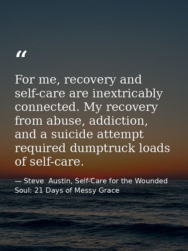 For me, recovery and self-care are inextricably connected. My recovery from abuse, addiction, and a suicide attempt requ — Steve  Austin, Self-Care for the Wounded Soul: 21 Days of Messy Grace