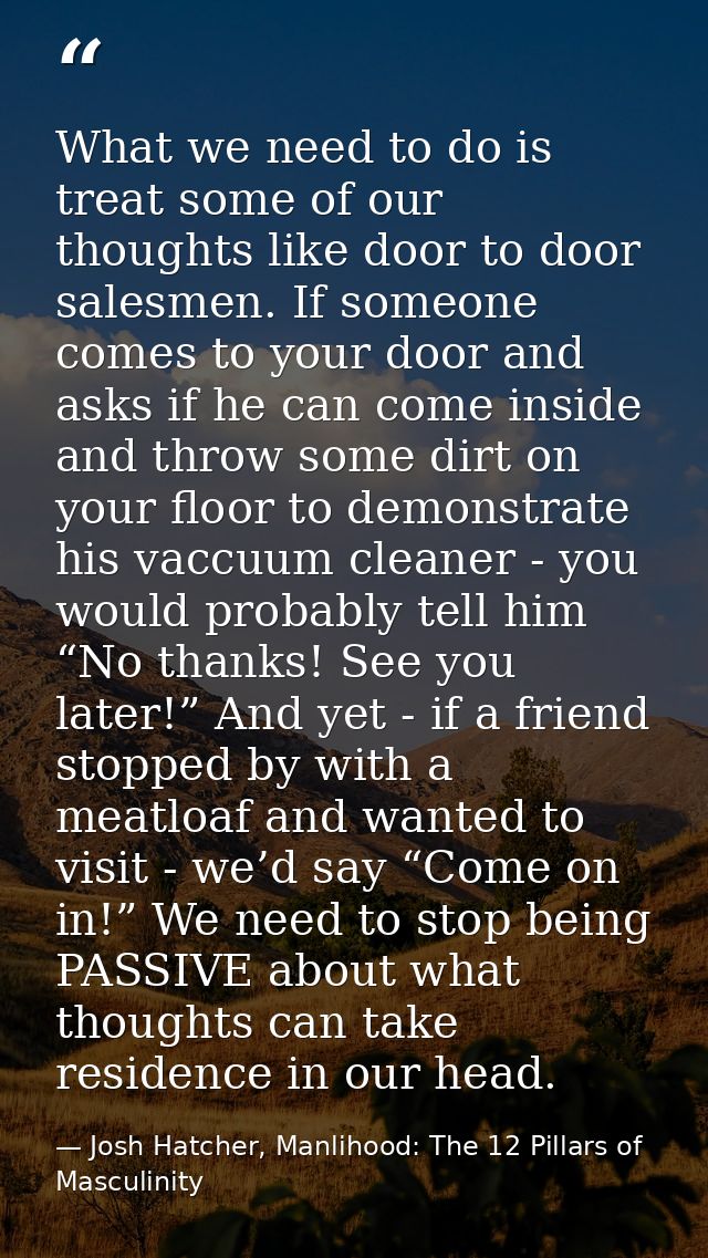 What we need to do is treat some of our thoughts like door to door salesmen. If someone comes to your door and asks if h — Josh Hatcher, Manlihood: The 12 Pillars of Masculinity