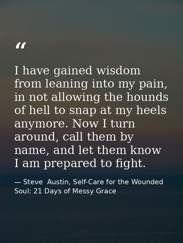 I have gained wisdom from leaning into my pain, in not allowing the hounds of hell to snap at my heels anymore. Now I tu — Steve  Austin, Self-Care for the Wounded Soul: 21 Days of Messy Grace