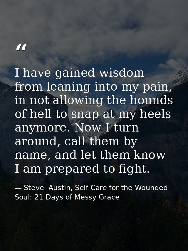 I have gained wisdom from leaning into my pain, in not allowing the hounds of hell to snap at my heels anymore. Now I tu — Steve  Austin, Self-Care for the Wounded Soul: 21 Days of Messy Grace