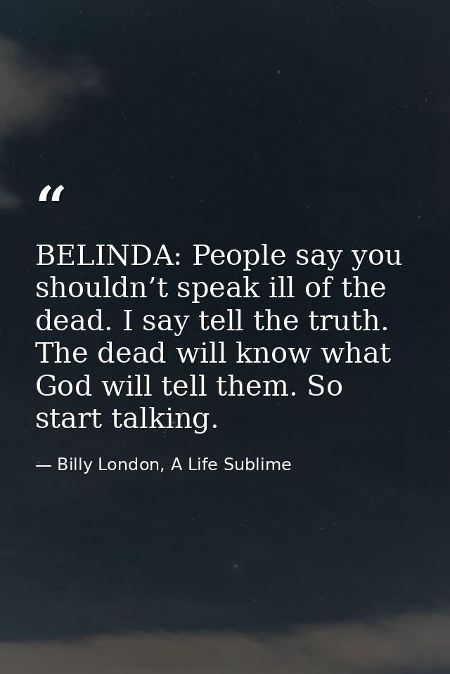 BELINDA: People say you shouldn’t speak ill of the dead. I say tell the truth. The dead will know what God will tell the — Billy London, A Life Sublime