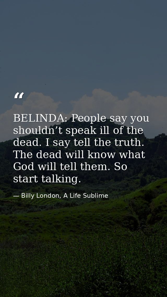 BELINDA: People say you shouldn’t speak ill of the dead. I say tell the truth. The dead will know what God will tell the — Billy London, A Life Sublime