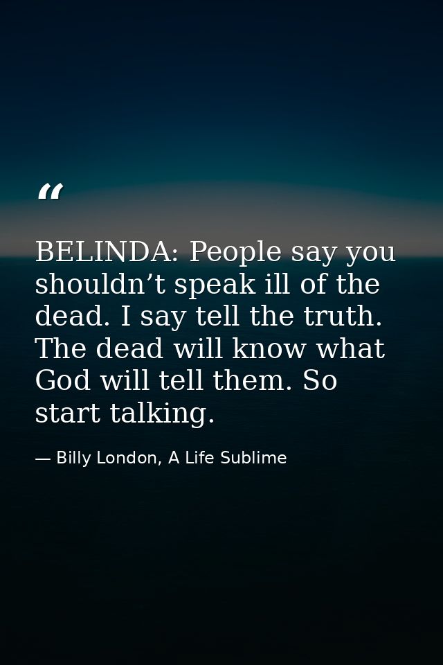 BELINDA: People say you shouldn’t speak ill of the dead. I say tell the truth. The dead will know what God will tell the — Billy London, A Life Sublime