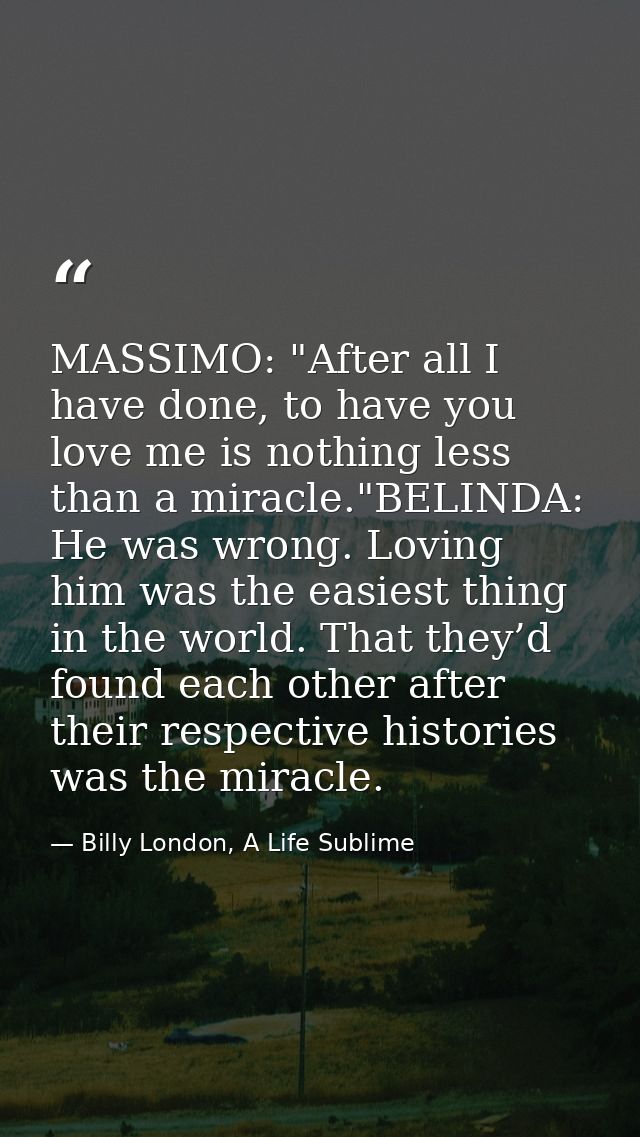 MASSIMO: "After all I have done, to have you love me is nothing less than a miracle."BELINDA: He was wrong. Loving him w — Billy London, A Life Sublime