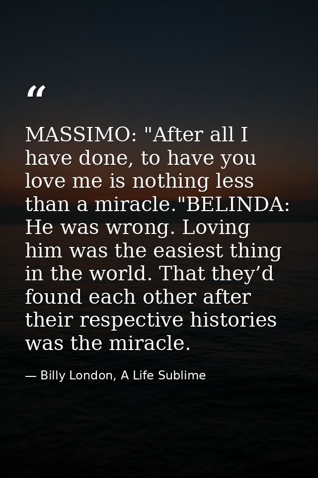 MASSIMO: "After all I have done, to have you love me is nothing less than a miracle."BELINDA: He was wrong. Loving him w — Billy London, A Life Sublime