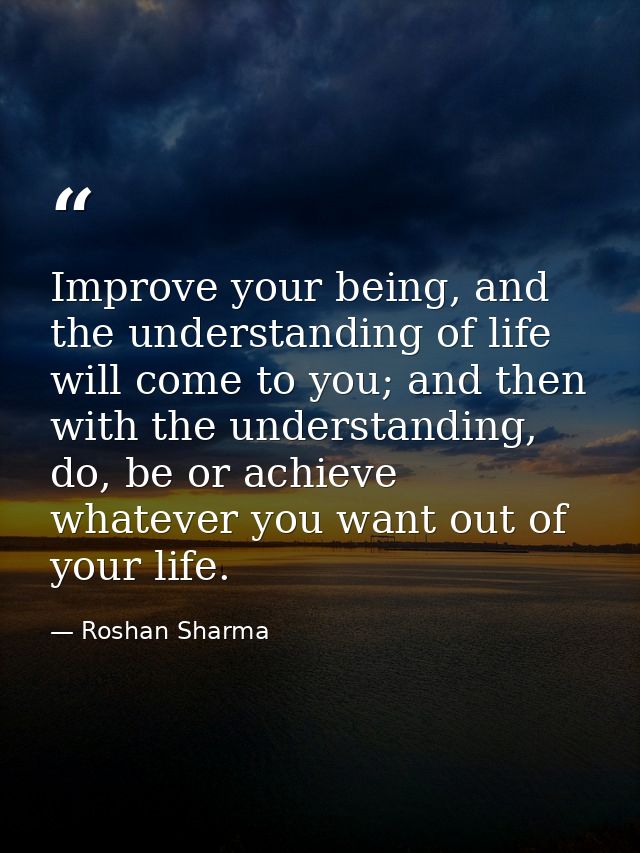 Improve your being, and the understanding of life will come to you; and then with the understanding, do, be or achieve w — Roshan Sharma