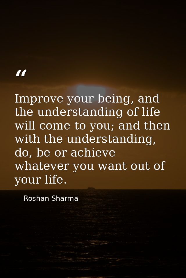 Improve your being, and the understanding of life will come to you; and then with the understanding, do, be or achieve w — Roshan Sharma