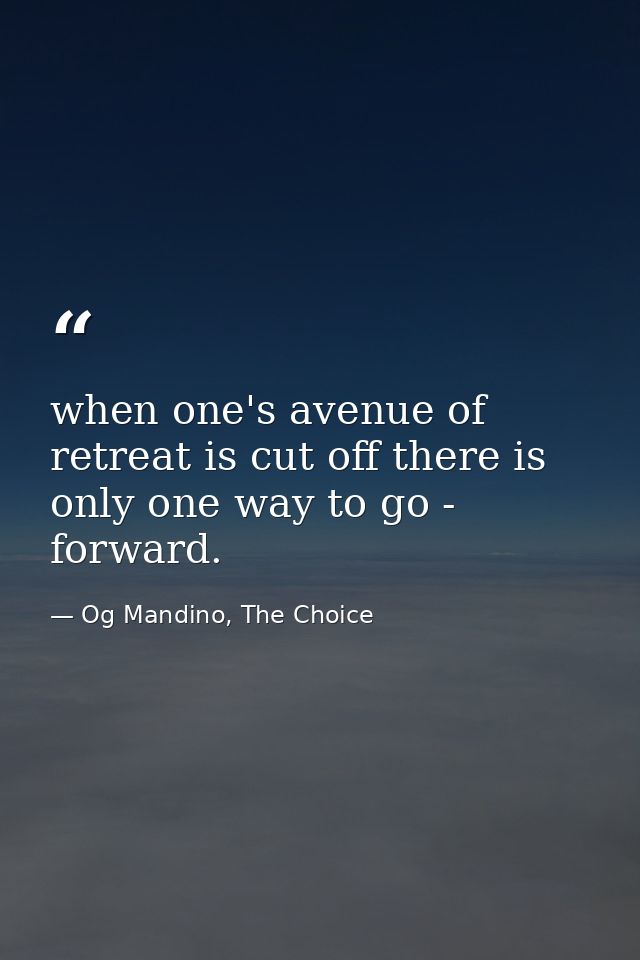 when one's avenue of retreat is cut off there is only one way to go - forward. — Og Mandino, The Choice