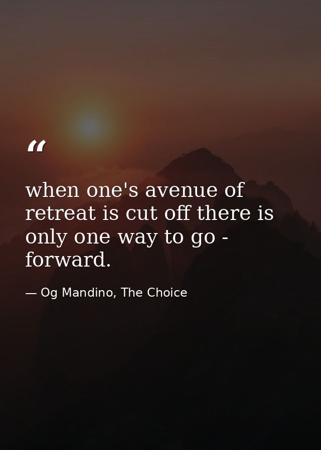 when one's avenue of retreat is cut off there is only one way to go - forward. — Og Mandino, The Choice