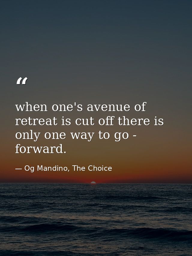 when one's avenue of retreat is cut off there is only one way to go - forward. — Og Mandino, The Choice