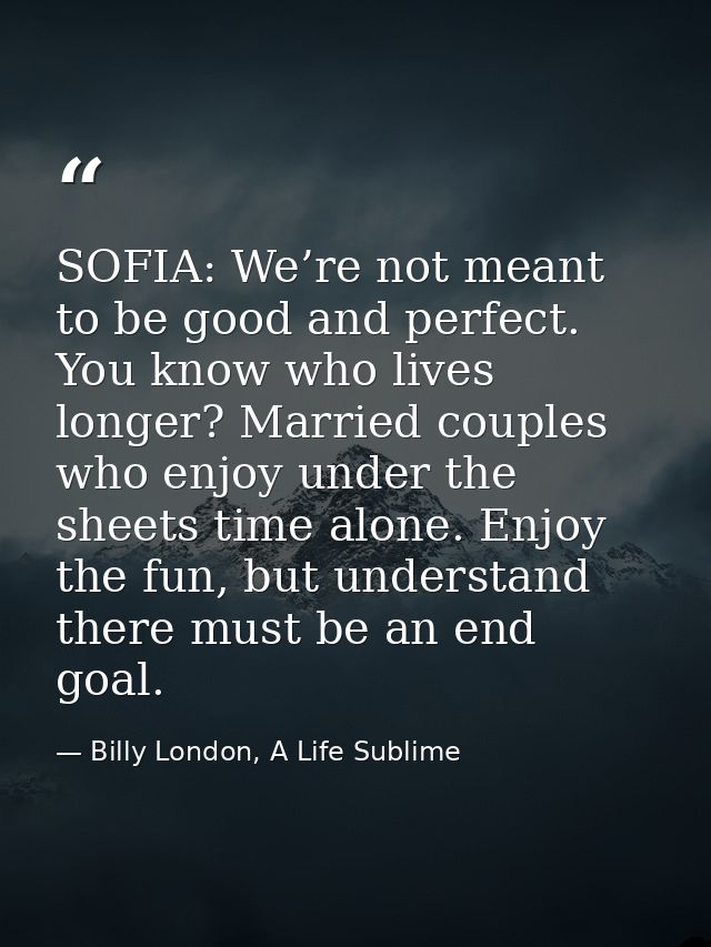 SOFIA: We’re not meant to be good and perfect. You know who lives longer? Married couples who enjoy under the sheets tim — Billy London, A Life Sublime