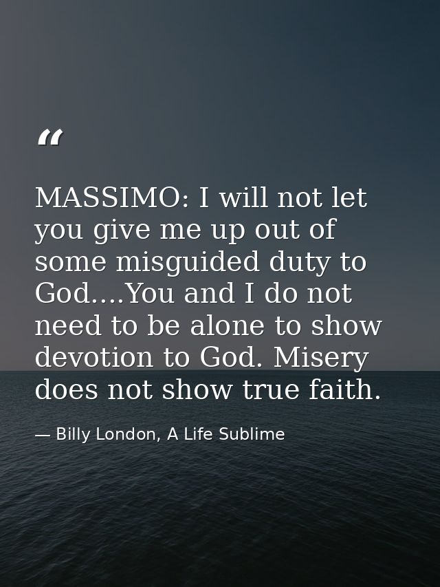 MASSIMO: I will not let you give me up out of some misguided duty to God....You and I do not need to be alone to show de — Billy London, A Life Sublime