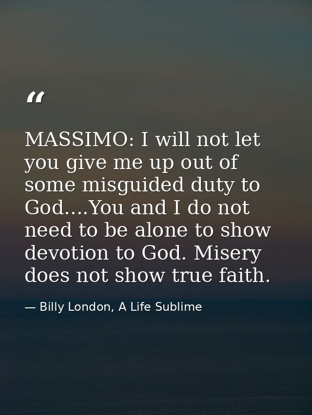 MASSIMO: I will not let you give me up out of some misguided duty to God....You and I do not need to be alone to show de — Billy London, A Life Sublime