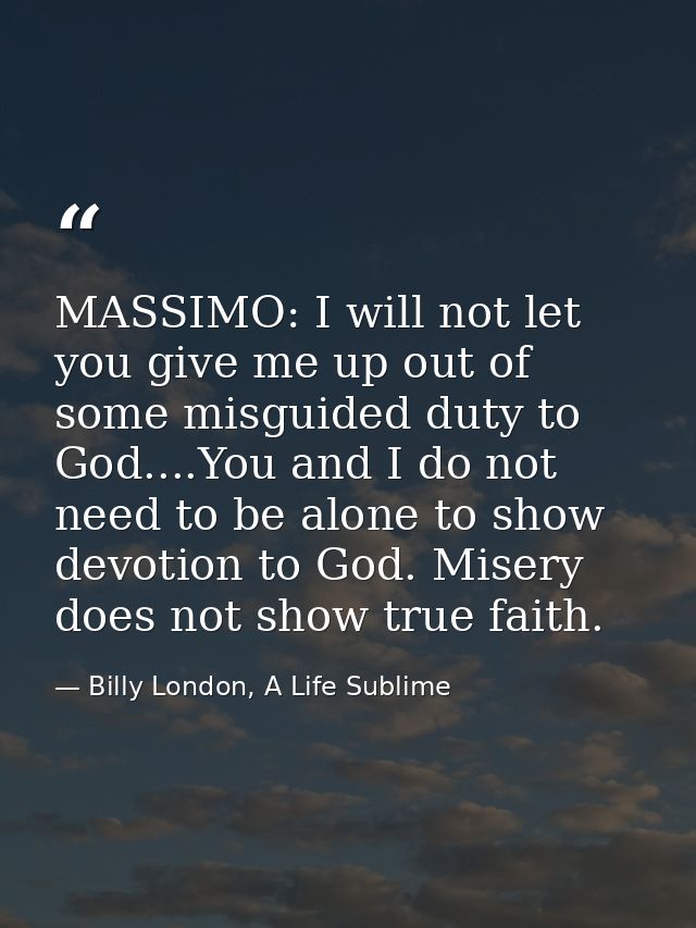 MASSIMO: I will not let you give me up out of some misguided duty to God....You and I do not need to be alone to show de — Billy London, A Life Sublime