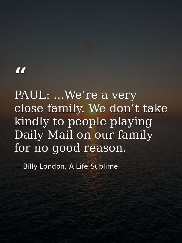 PAUL: ...We’re a very close family. We don’t take kindly to people playing Daily Mail on our family for no good reason. — Billy London, A Life Sublime