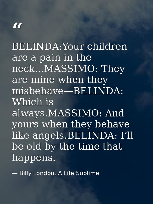 BELINDA:Your children are a pain in the neck...MASSIMO: They are mine when they misbehave—BELINDA: Which is always.MASSI — Billy London, A Life Sublime