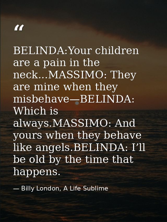 BELINDA:Your children are a pain in the neck...MASSIMO: They are mine when they misbehave—BELINDA: Which is always.MASSI — Billy London, A Life Sublime