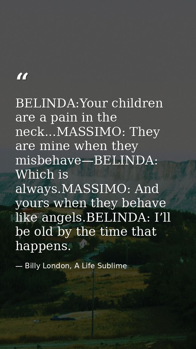 BELINDA:Your children are a pain in the neck...MASSIMO: They are mine when they misbehave—BELINDA: Which is always.MASSI — Billy London, A Life Sublime