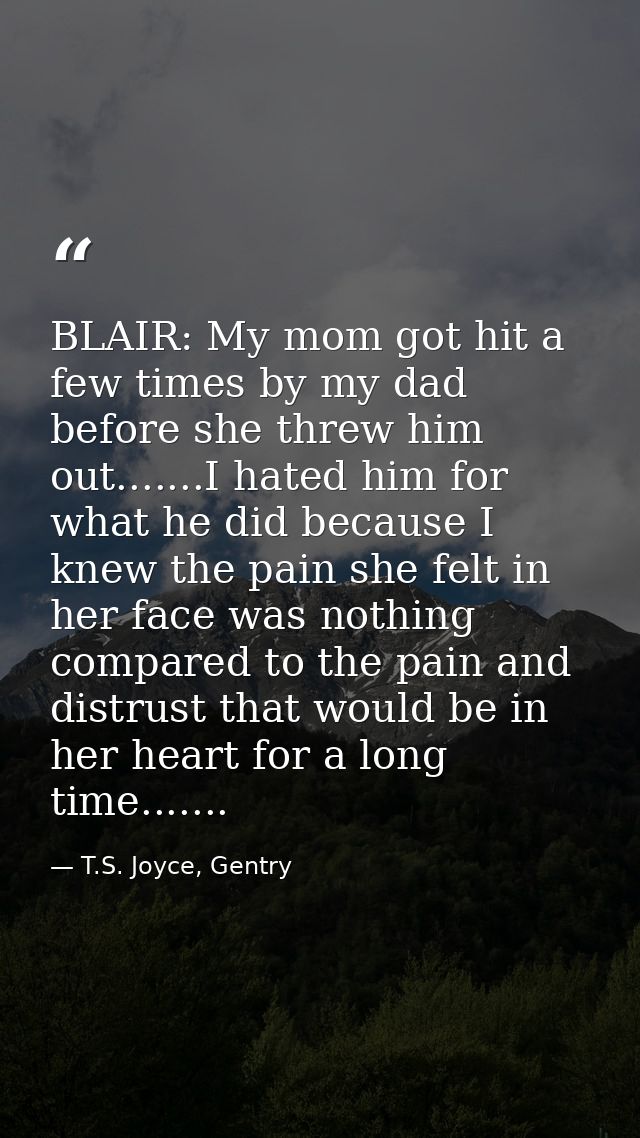 BLAIR: My mom got hit a few times by my dad before she threw him out.......I hated him for what he did because I knew th — T.S. Joyce, Gentry
