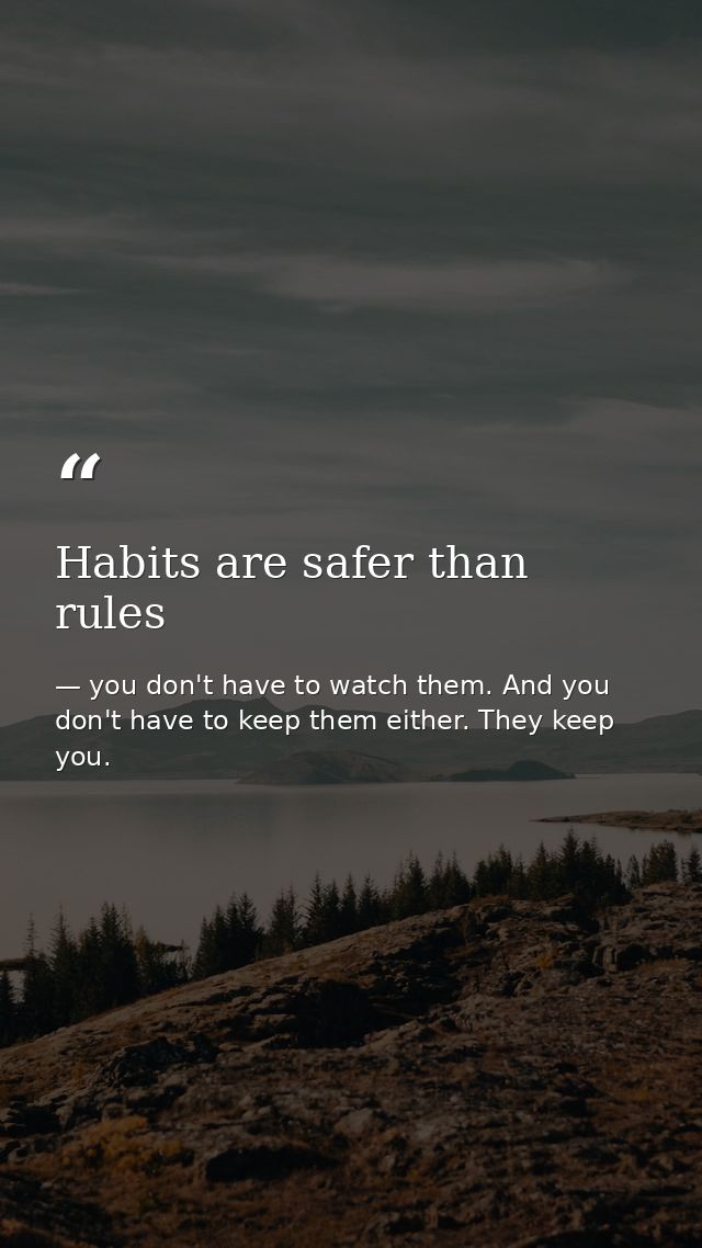 Habits are safer than rules — you don't have to watch them. And you don't have to keep them either. They keep you.
