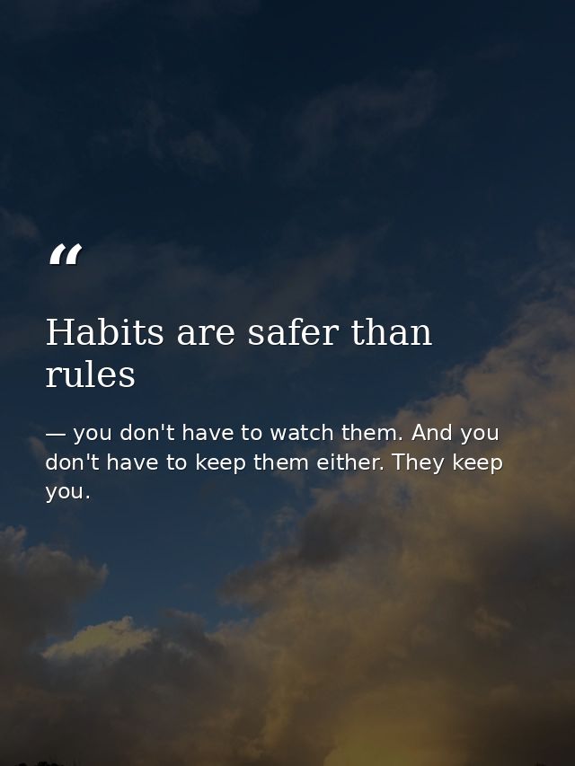 Habits are safer than rules — you don't have to watch them. And you don't have to keep them either. They keep you.