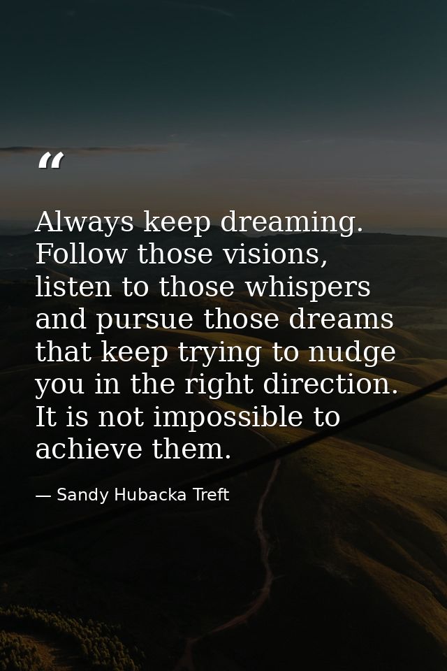 Always keep dreaming. Follow those visions, listen to those whispers and pursue those dreams that keep trying to nudge y — Sandy Hubacka Treft