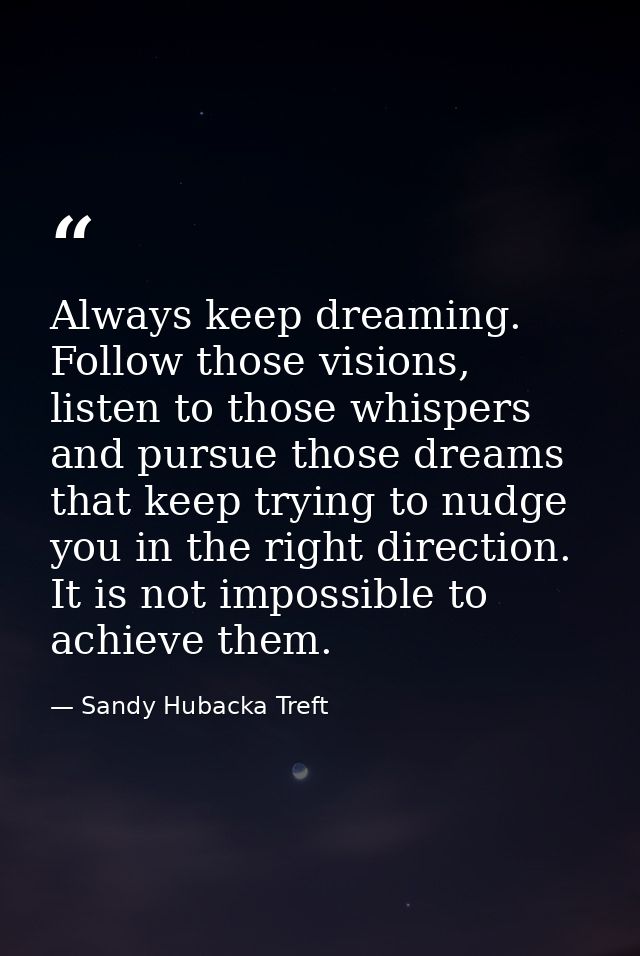 Always keep dreaming. Follow those visions, listen to those whispers and pursue those dreams that keep trying to nudge y — Sandy Hubacka Treft