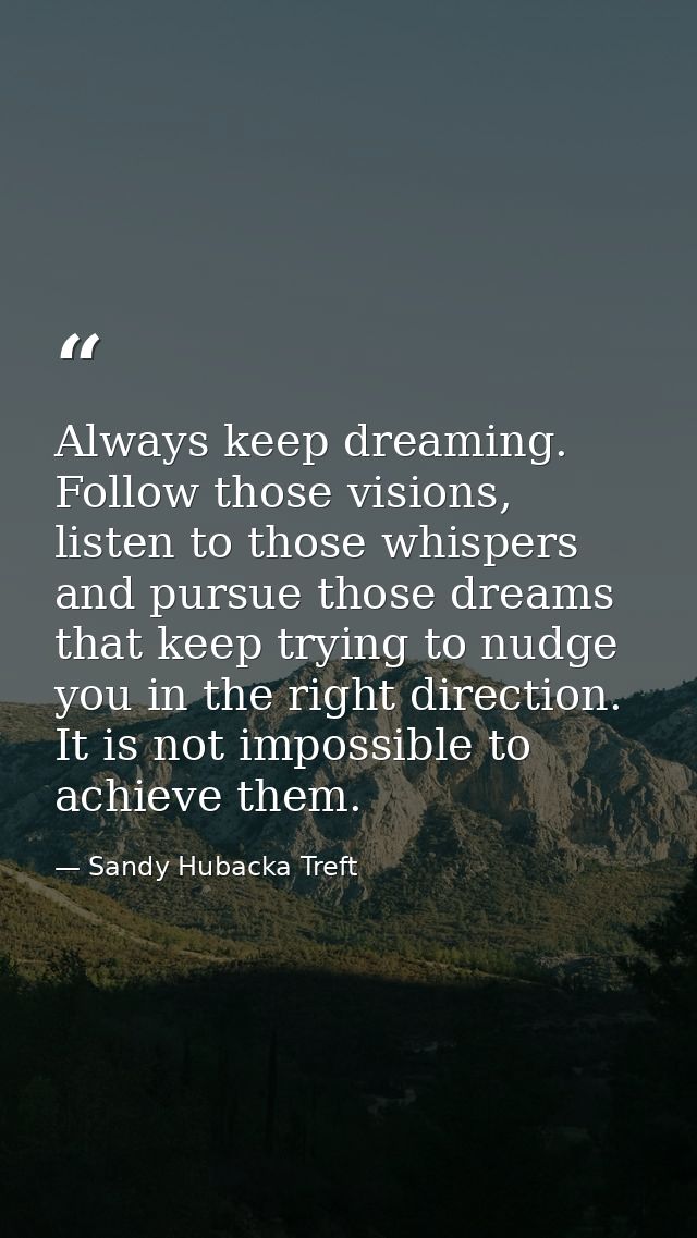 Always keep dreaming. Follow those visions, listen to those whispers and pursue those dreams that keep trying to nudge y — Sandy Hubacka Treft