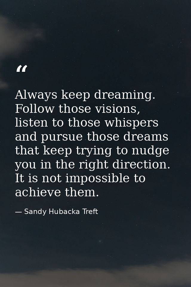 Always keep dreaming. Follow those visions, listen to those whispers and pursue those dreams that keep trying to nudge y — Sandy Hubacka Treft