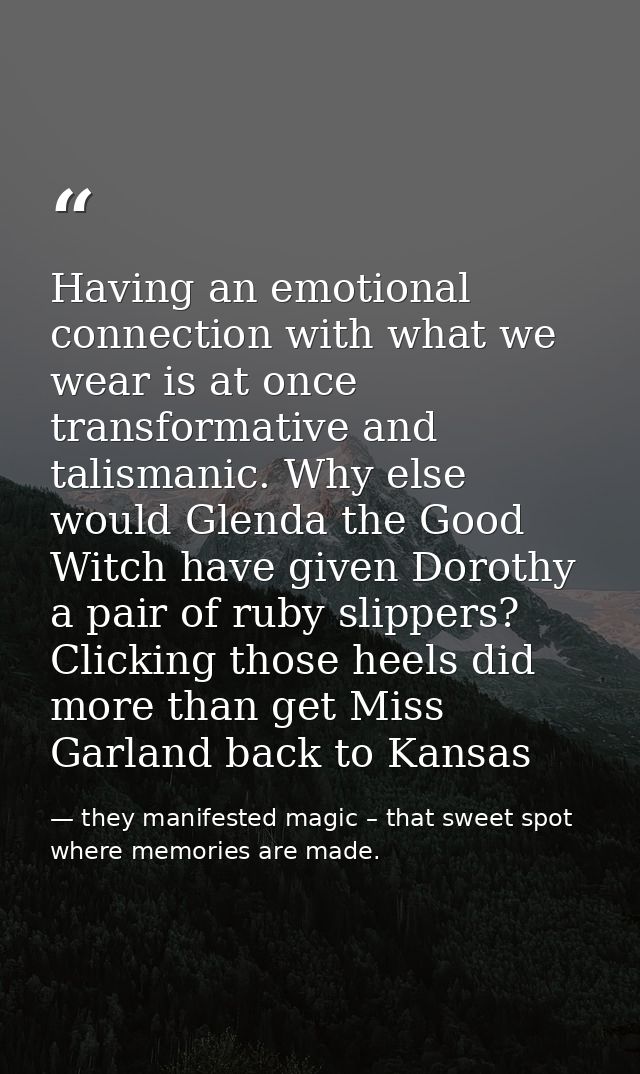 Having an emotional connection with what we wear is at once transformative and talismanic. Why else would Glenda the Goo — they manifested magic – that sweet spot where memories are made.