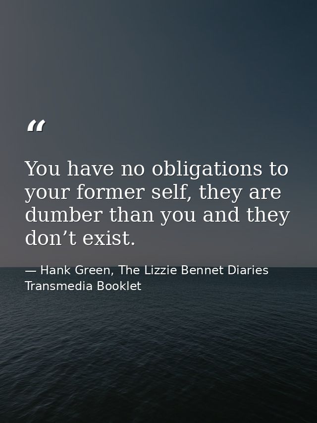 You have no obligations to your former self, they are dumber than you and they don’t exist. — Hank Green, The Lizzie Bennet Diaries Transmedia Booklet