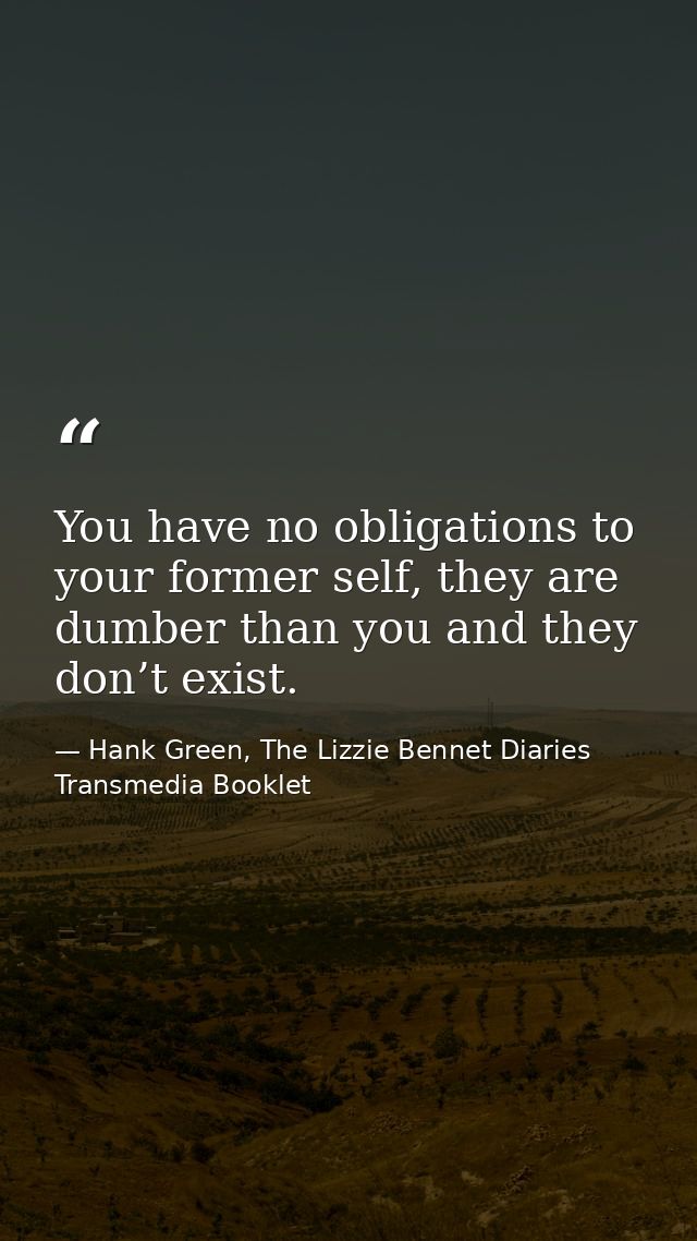 You have no obligations to your former self, they are dumber than you and they don’t exist. — Hank Green, The Lizzie Bennet Diaries Transmedia Booklet