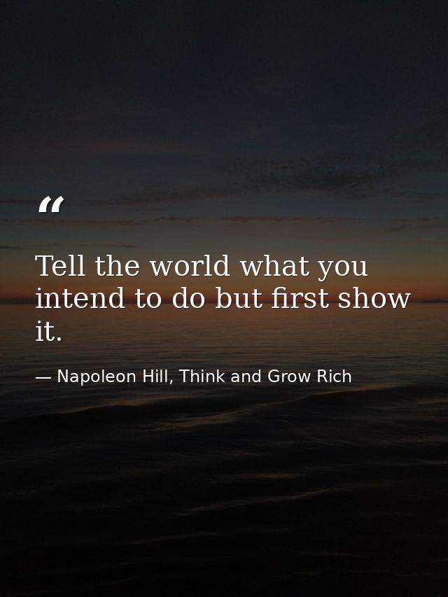 Tell the world what you intend to do but first show it. — Napoleon Hill, Think and Grow Rich