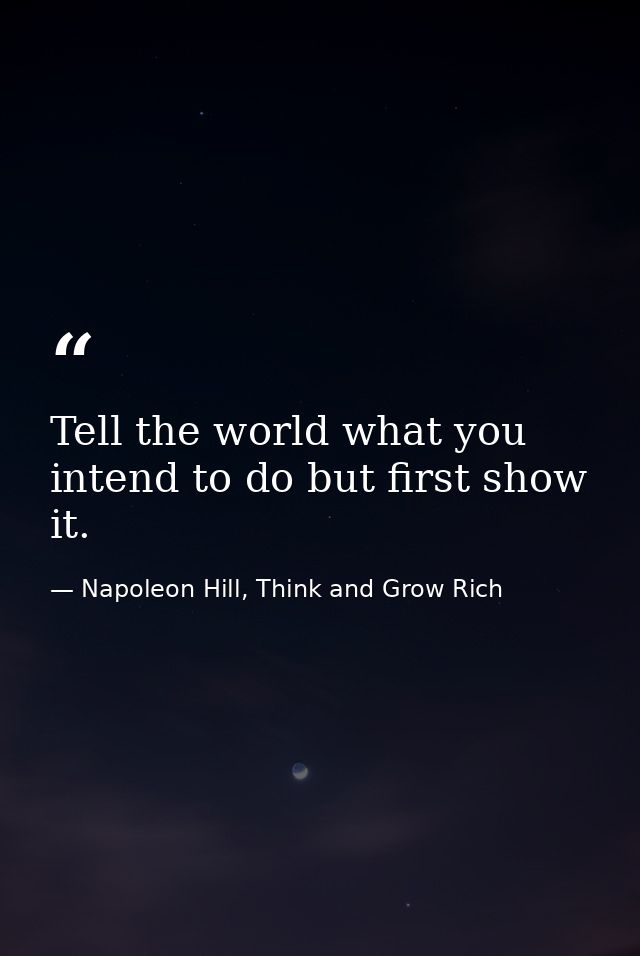 Tell the world what you intend to do but first show it. — Napoleon Hill, Think and Grow Rich
