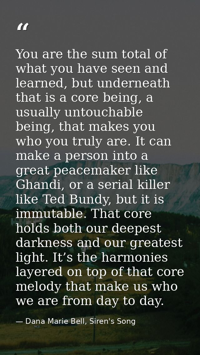 You are the sum total of what you have seen and learned, but underneath that is a core being, a usually untouchable bein — Dana Marie Bell, Siren's Song