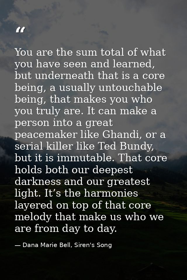 You are the sum total of what you have seen and learned, but underneath that is a core being, a usually untouchable bein — Dana Marie Bell, Siren's Song
