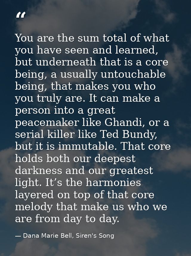 You are the sum total of what you have seen and learned, but underneath that is a core being, a usually untouchable bein — Dana Marie Bell, Siren's Song