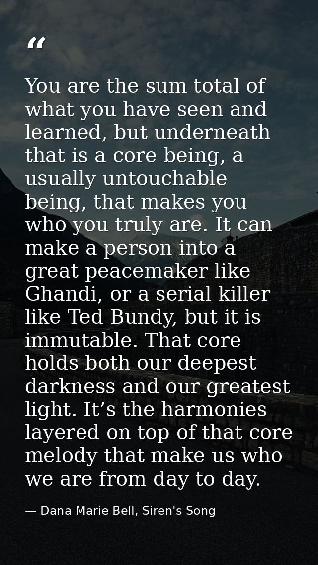 You are the sum total of what you have seen and learned, but underneath that is a core being, a usually untouchable bein — Dana Marie Bell, Siren's Song