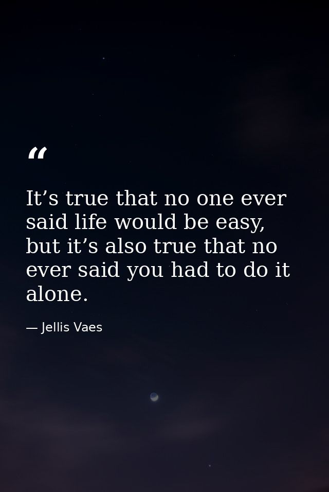 It’s true that no one ever said life would be easy, but it’s also true that no ever said you had to do it alone. — Jellis Vaes