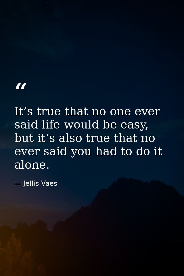 It’s true that no one ever said life would be easy, but it’s also true that no ever said you had to do it alone. — Jellis Vaes