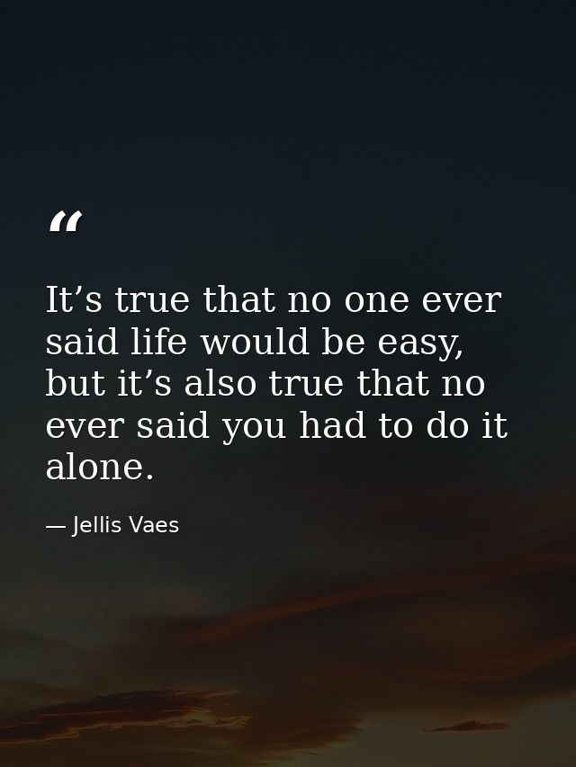 It’s true that no one ever said life would be easy, but it’s also true that no ever said you had to do it alone. — Jellis Vaes