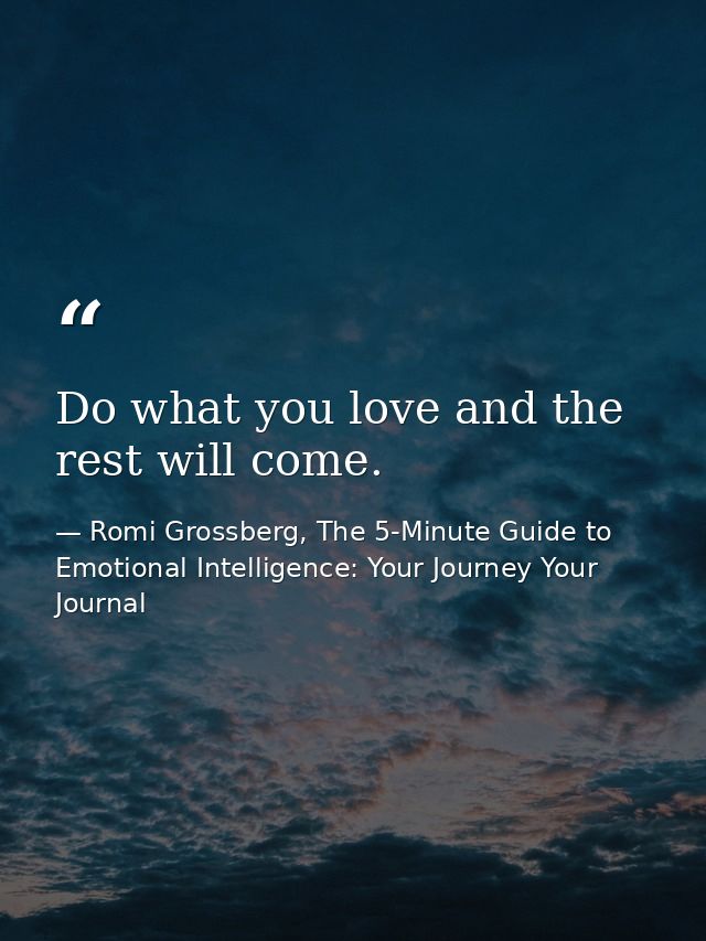 Do what you love and the rest will come. — Romi Grossberg, The 5-Minute Guide to Emotional Intelligence: Your Journey Your Journal