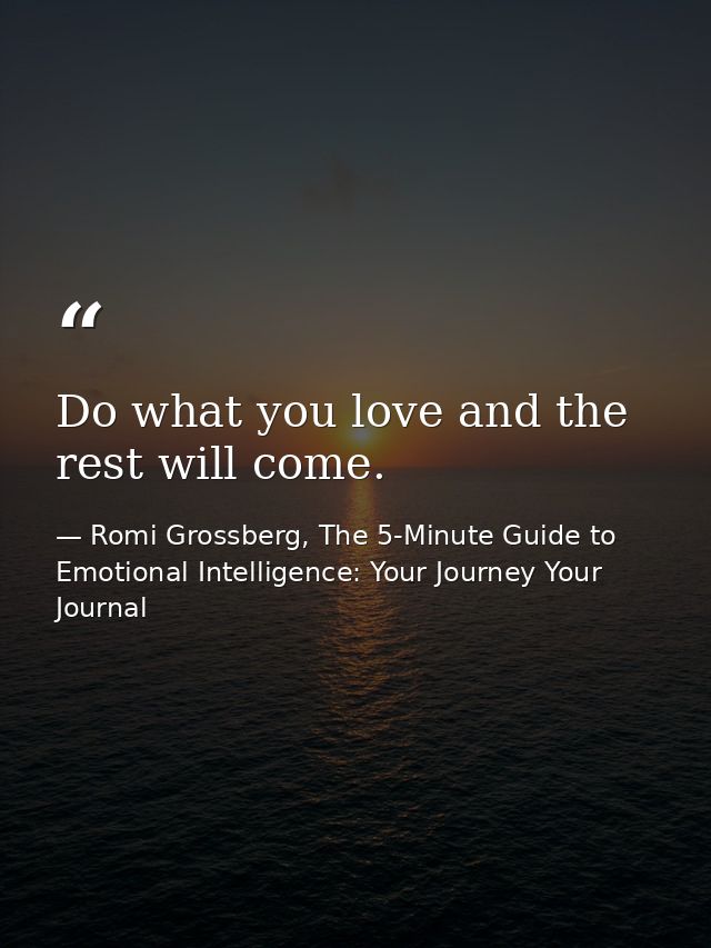Do what you love and the rest will come. — Romi Grossberg, The 5-Minute Guide to Emotional Intelligence: Your Journey Your Journal