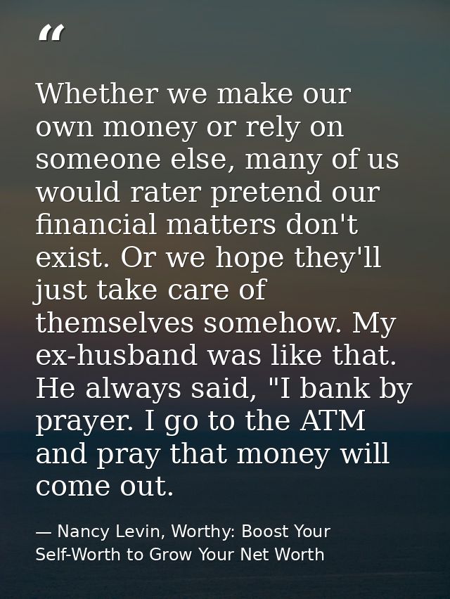 Whether we make our own money or rely on someone else, many of us would rater pretend our financial matters don't exist. — Nancy Levin, Worthy: Boost Your Self-Worth to Grow Your Net Worth