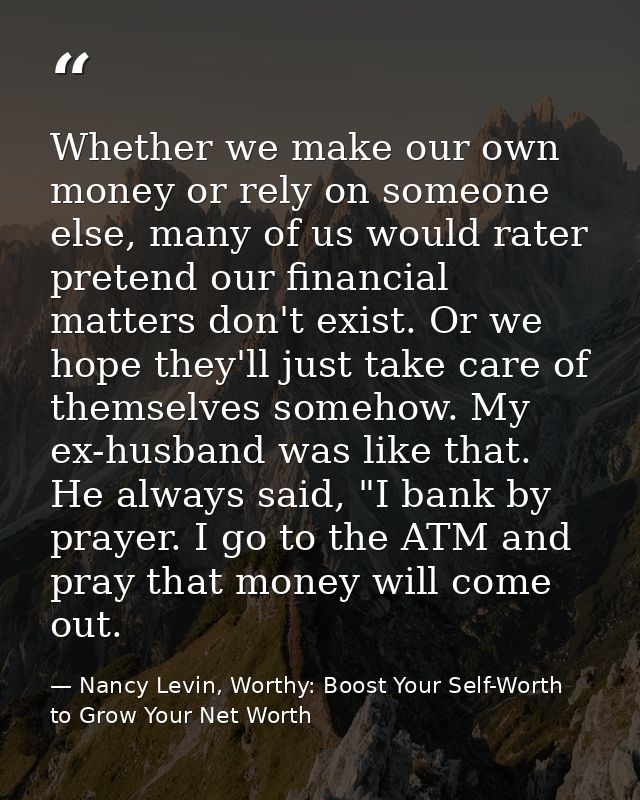 Whether we make our own money or rely on someone else, many of us would rater pretend our financial matters don't exist. — Nancy Levin, Worthy: Boost Your Self-Worth to Grow Your Net Worth