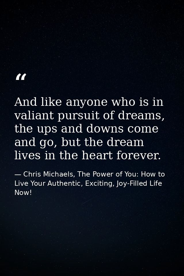 And like anyone who is in valiant pursuit of dreams, the ups and downs come and go, but the dream lives in the heart for — Chris Michaels, The Power of You: How to Live Your Authentic, Exciting, Joy-Filled Life Now!