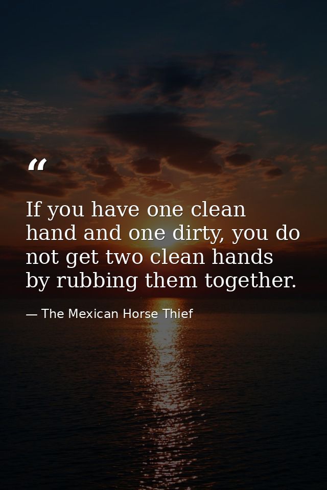 If you have one clean hand and one dirty, you do not get two clean hands by rubbing them together. — The Mexican Horse Thief