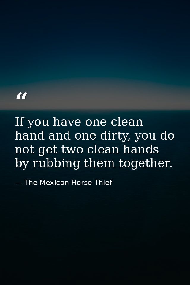 If you have one clean hand and one dirty, you do not get two clean hands by rubbing them together. — The Mexican Horse Thief